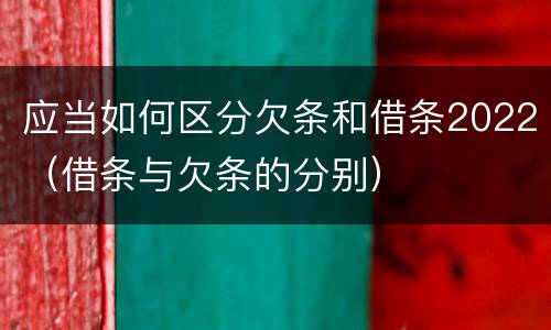 应当如何区分欠条和借条2022（借条与欠条的分别）