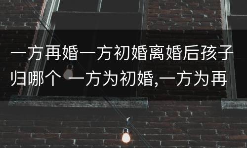 一方再婚一方初婚离婚后孩子归哪个 一方为初婚,一方为再婚且孩子和前任的可以生育二孩吗