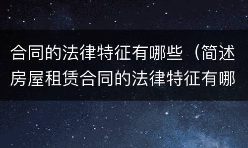 合同的法律特征有哪些（简述房屋租赁合同的法律特征有哪些）