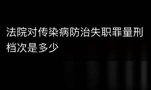 法院对传染病防治失职罪量刑档次是多少