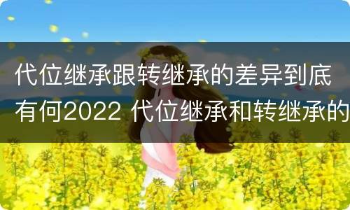 代位继承跟转继承的差异到底有何2022 代位继承和转继承的概念和适用范围