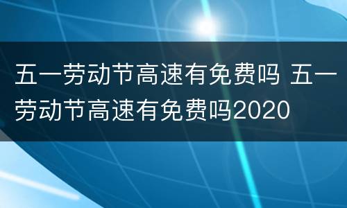 五一劳动节高速有免费吗 五一劳动节高速有免费吗2020