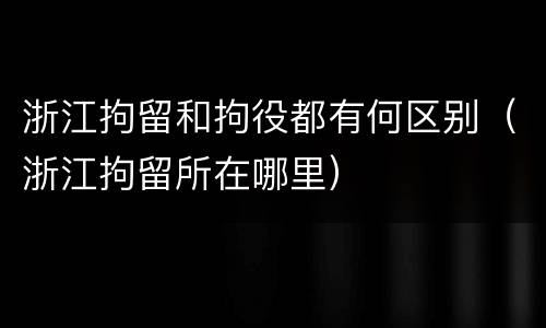 浙江拘留和拘役都有何区别（浙江拘留所在哪里）