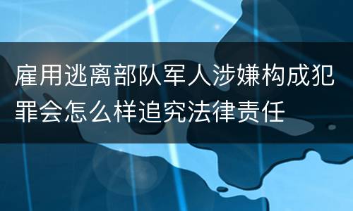 雇用逃离部队军人涉嫌构成犯罪会怎么样追究法律责任