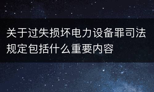 关于过失损坏电力设备罪司法规定包括什么重要内容
