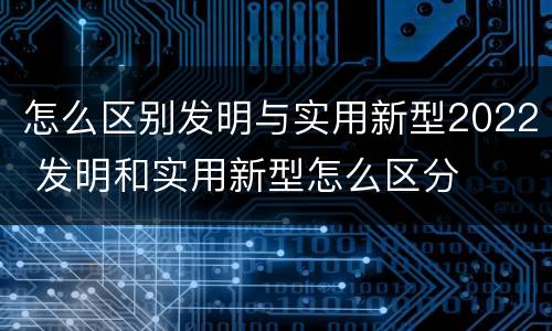 怎么区别发明与实用新型2022 发明和实用新型怎么区分