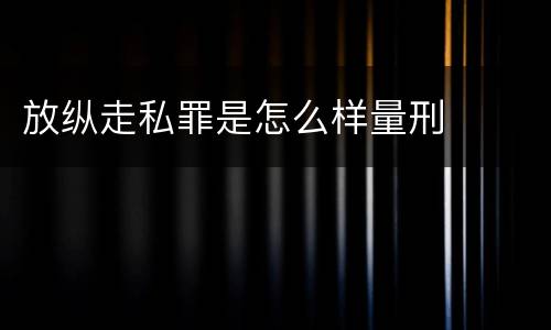 放纵走私罪是怎么样量刑