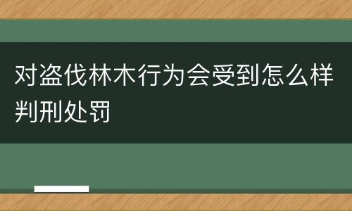 对盗伐林木行为会受到怎么样判刑处罚