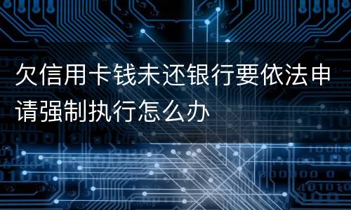 欠信用卡钱未还银行要依法申请强制执行怎么办