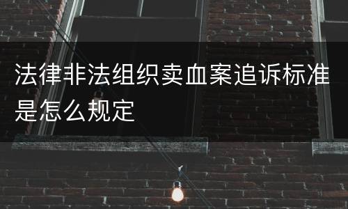 法律非法组织卖血案追诉标准是怎么规定