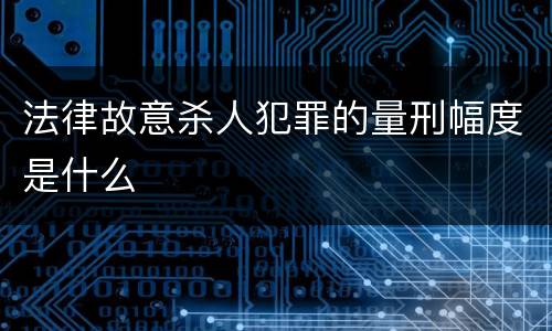 法律故意杀人犯罪的量刑幅度是什么