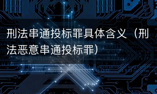 刑法串通投标罪具体含义（刑法恶意串通投标罪）