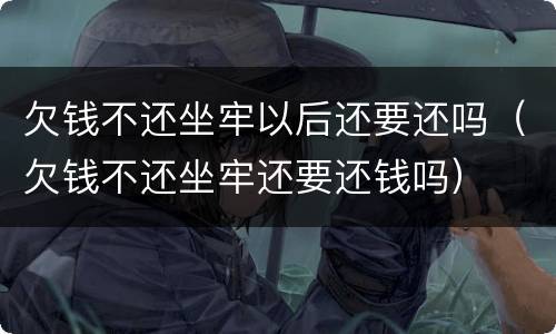 欠钱不还坐牢以后还要还吗（欠钱不还坐牢还要还钱吗）