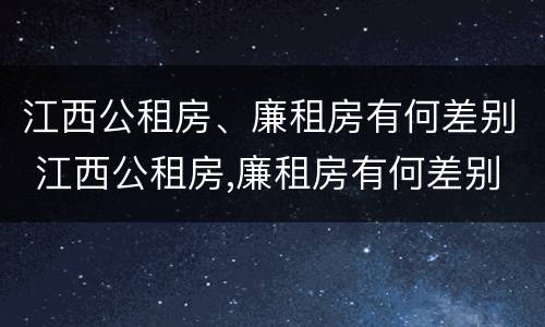 江西公租房、廉租房有何差别 江西公租房,廉租房有何差别呢