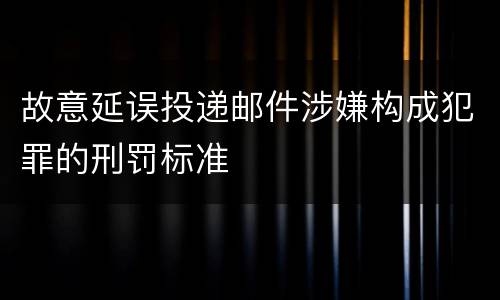 故意延误投递邮件涉嫌构成犯罪的刑罚标准
