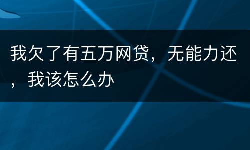 我欠了有五万网贷，无能力还，我该怎么办