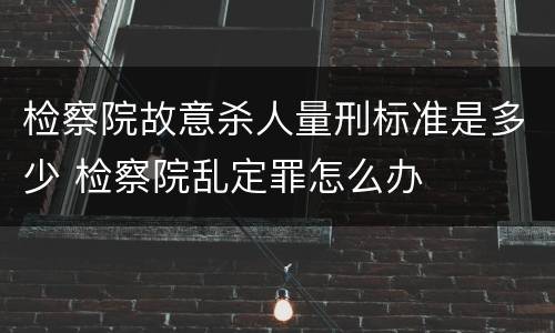 检察院故意杀人量刑标准是多少 检察院乱定罪怎么办