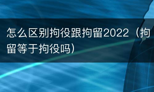 怎么区别拘役跟拘留2022（拘留等于拘役吗）