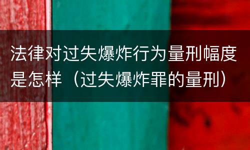 法律对过失爆炸行为量刑幅度是怎样（过失爆炸罪的量刑）
