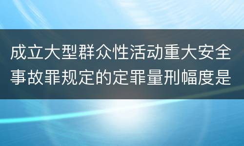 成立大型群众性活动重大安全事故罪规定的定罪量刑幅度是怎样的