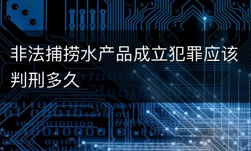 非法捕捞水产品成立犯罪应该判刑多久