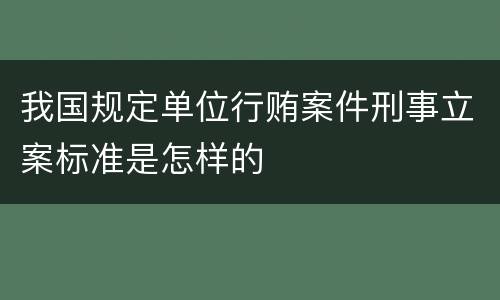 我国规定单位行贿案件刑事立案标准是怎样的
