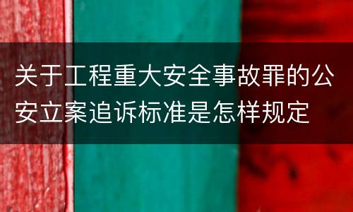 关于工程重大安全事故罪的公安立案追诉标准是怎样规定