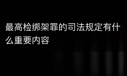 最高检绑架罪的司法规定有什么重要内容