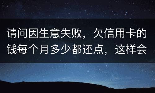 请问因生意失败，欠信用卡的钱每个月多少都还点，这样会被起诉坐牢吗