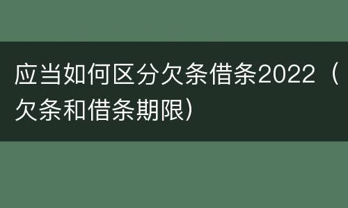 应当如何区分欠条借条2022（欠条和借条期限）