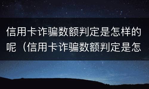 信用卡诈骗数额判定是怎样的呢（信用卡诈骗数额判定是怎样的呢）