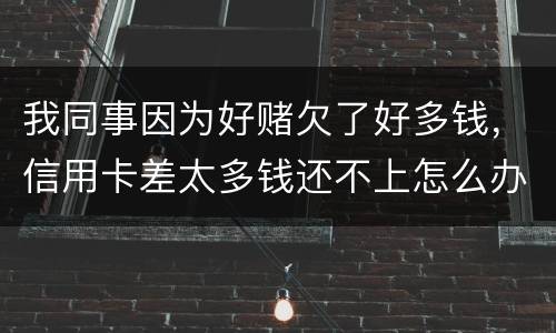我同事因为好赌欠了好多钱，信用卡差太多钱还不上怎么办