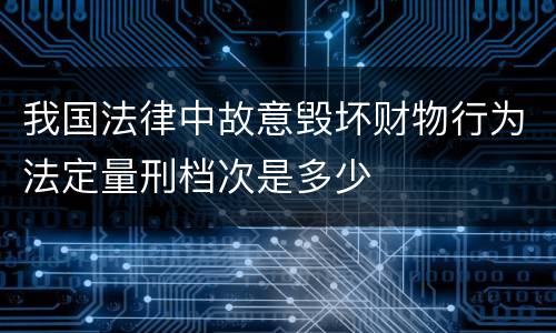 我国法律中故意毁坏财物行为法定量刑档次是多少