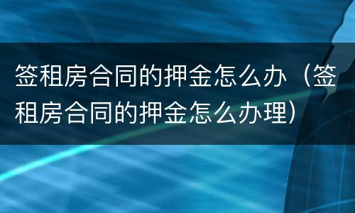签租房合同的押金怎么办（签租房合同的押金怎么办理）
