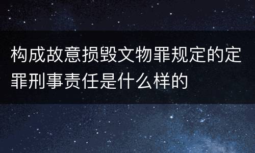 构成故意损毁文物罪规定的定罪刑事责任是什么样的