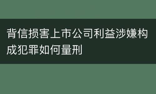 背信损害上市公司利益涉嫌构成犯罪如何量刑