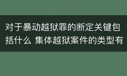 对于暴动越狱罪的断定关键包括什么 集体越狱案件的类型有(