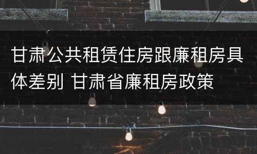 甘肃公共租赁住房跟廉租房具体差别 甘肃省廉租房政策