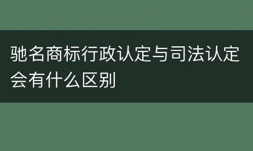 驰名商标行政认定与司法认定会有什么区别
