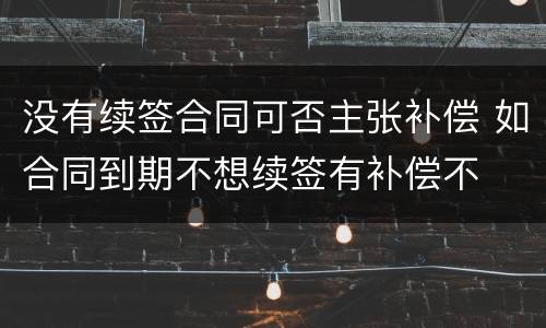 没有续签合同可否主张补偿 如合同到期不想续签有补偿不
