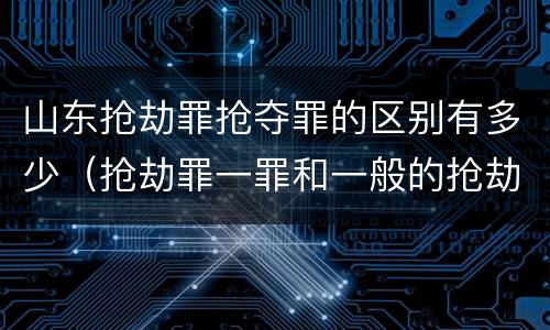 山东抢劫罪抢夺罪的区别有多少（抢劫罪一罪和一般的抢劫罪）