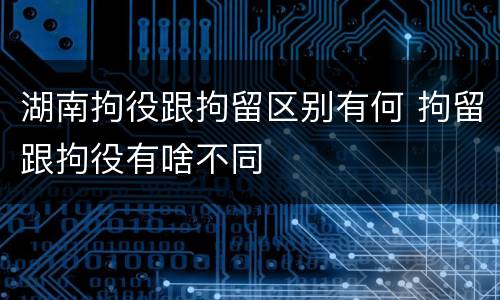 湖南拘役跟拘留区别有何 拘留跟拘役有啥不同