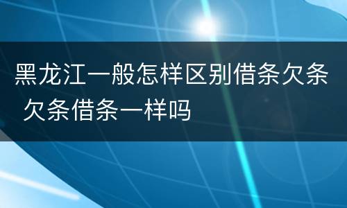 黑龙江一般怎样区别借条欠条 欠条借条一样吗