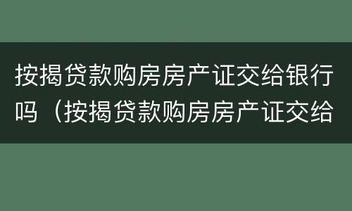 按揭贷款购房房产证交给银行吗（按揭贷款购房房产证交给银行吗要多久）