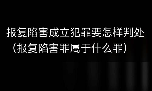 报复陷害成立犯罪要怎样判处（报复陷害罪属于什么罪）