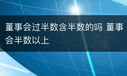 董事会过半数含半数的吗 董事会半数以上