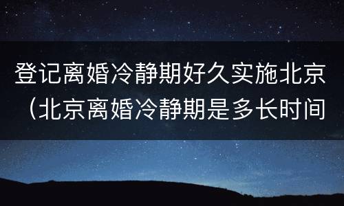 登记离婚冷静期好久实施北京（北京离婚冷静期是多长时间）