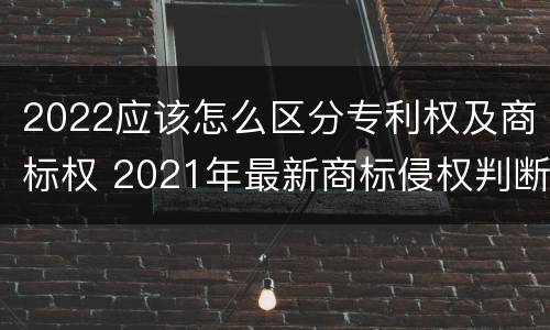 2022应该怎么区分专利权及商标权 2021年最新商标侵权判断标准