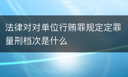 法律对对单位行贿罪规定定罪量刑档次是什么