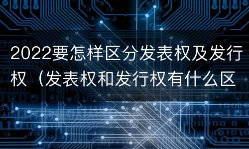 2022要怎样区分发表权及发行权（发表权和发行权有什么区别）